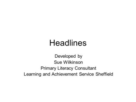 Headlines Developed by Sue Wilkinson Primary Literacy Consultant Learning and Achievement Service Sheffield.