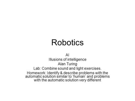 Robotics AI Illusions of intelligence Alan Turing Lab: Combine sound and light exercises. Homework: Identify & describe problems with the automatic solution.