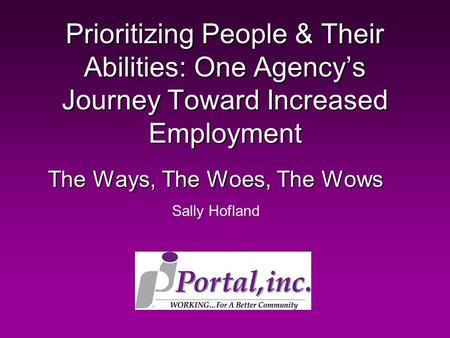 Prioritizing People & Their Abilities: One Agency’s Journey Toward Increased Employment The Ways, The Woes, The Wows Sally Hofland.