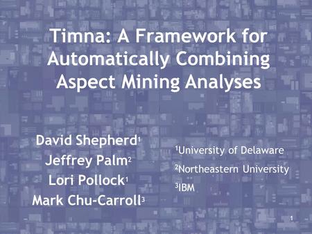 1 Timna: A Framework for Automatically Combining Aspect Mining Analyses David Shepherd 1 Jeffrey Palm 2 Lori Pollock 1 Mark Chu-Carroll 3 1 University.