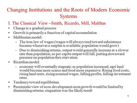 1 Changing Institutions and the Roots of Modern Economic Systems I. The Classical View –Smith, Ricardo, Mill, Malthus Change is a gradual process Growth.