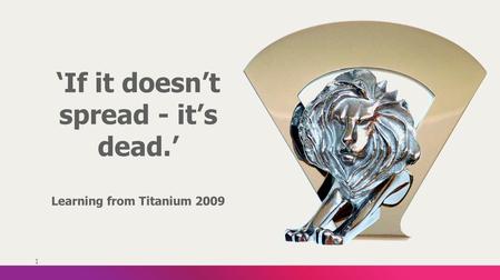 1 ‘If it doesn’t spread - it’s dead.’ Learning from Titanium 2009.