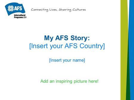 My AFS Story: [Insert your AFS Country] [Insert your name] Add an inspiring picture here!