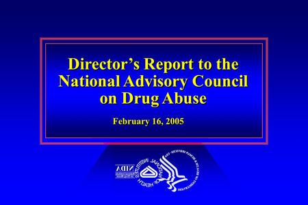 Director’s Report to the National Advisory Council on Drug Abuse Director’s Report to the National Advisory Council on Drug Abuse February 16, 2005.