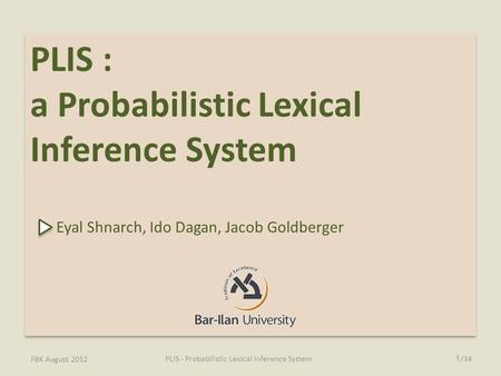 FBK August 2012 PLIS : a Probabilistic Lexical Inference System Eyal Shnarch, Ido Dagan, Jacob Goldberger PLIS : a Probabilistic Lexical Inference System.