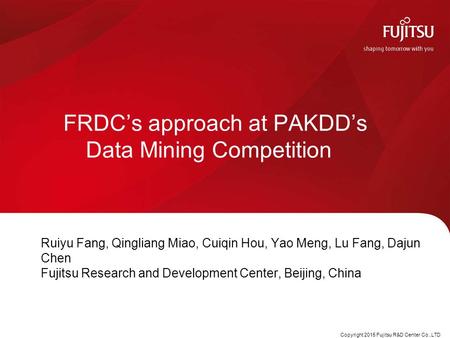 Copyright 2015 Fujitsu R&D Center Co.,LTD FRDC’s approach at PAKDD’s Data Mining Competition Ruiyu Fang, Qingliang Miao, Cuiqin Hou, Yao Meng, Lu Fang,