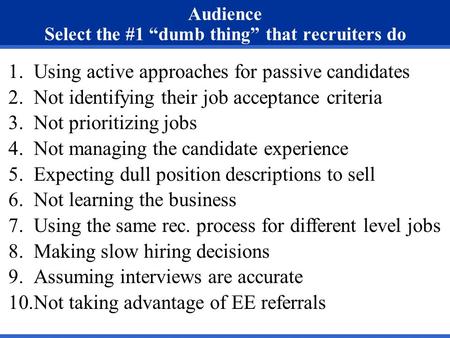 Audience Select the #1 “dumb thing” that recruiters do 1.Using active approaches for passive candidates 2.Not identifying their job acceptance criteria.