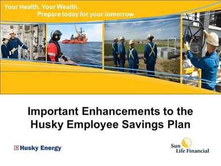 Important Enhancements to the Husky Employee Savings Plan Your Health. Your Wealth. Prepare today for your tomorrow.