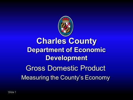 Slide 1 Charles County Department of Economic Development Gross Domestic Product Measuring the County’s Economy Gross Domestic Product Measuring the County’s.