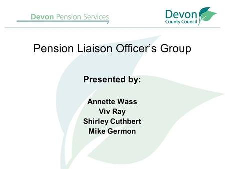 Pension Liaison Officer’s Group Presented by: Annette Wass Viv Ray Shirley Cuthbert Mike Germon.