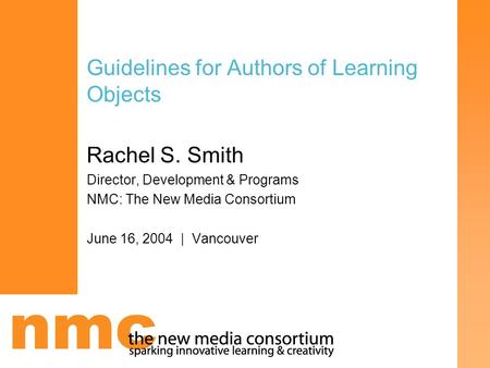 Guidelines for Authors of Learning Objects Rachel S. Smith Director, Development & Programs NMC: The New Media Consortium June 16, 2004 | Vancouver.