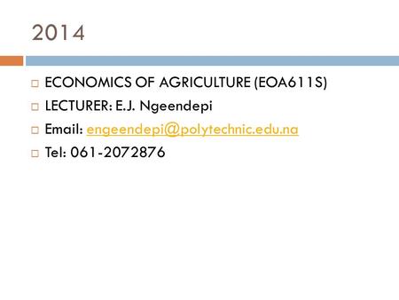 2014  ECONOMICS OF AGRICULTURE (EOA611S)  LECTURER: E.J. Ngeendepi     Tel: 061-2072876.