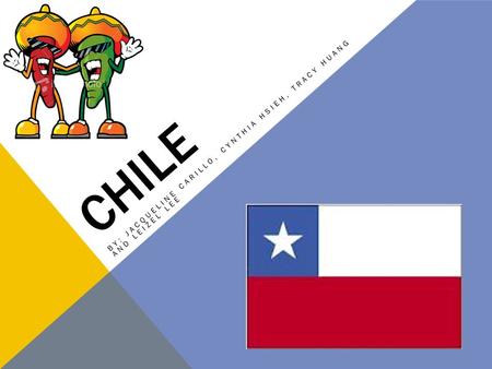 CHILE BY: JACQUELINE CARILLO, CYNTHIA HSIEH, TRACY HUANG AND LEIZEL LEE.