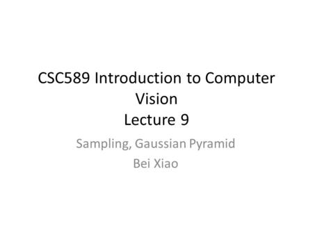 CSC589 Introduction to Computer Vision Lecture 9 Sampling, Gaussian Pyramid Bei Xiao.