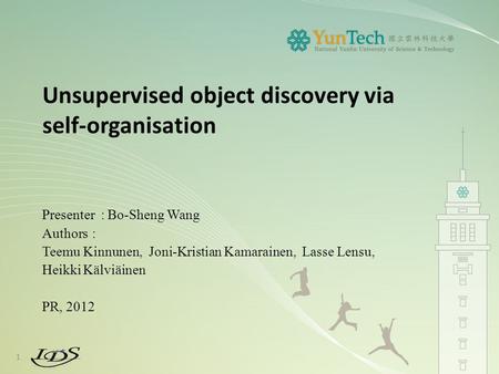 Unsupervised object discovery via self-organisation Presenter : Bo-Sheng Wang Authors: Teemu Kinnunen, Joni-Kristian Kamarainen, Lasse Lensu, Heikki Kälviäinen.