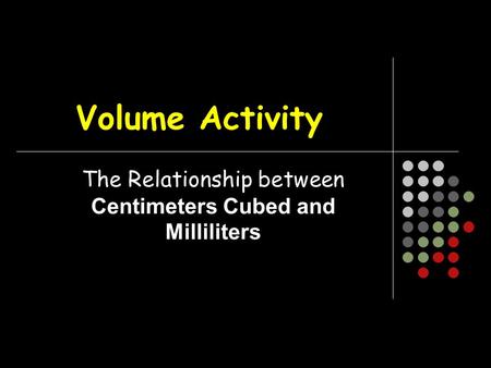 Volume Activity The Relationship between Centimeters Cubed and Milliliters.