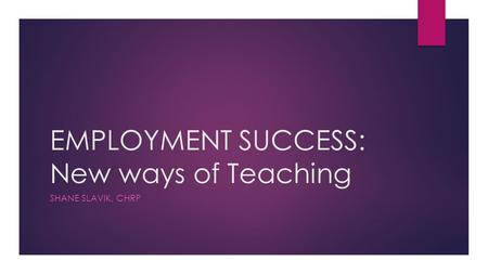 EMPLOYMENT SUCCESS: New ways of Teaching SHANE SLAVIK, CHRP.