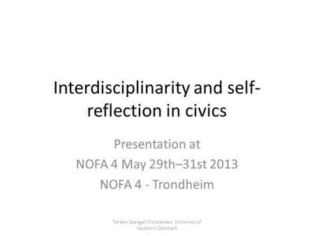 Interdisciplinarity and self- reflection in civics Presentation at NOFA 4 May 29th–31st 2013 NOFA 4 - Trondheim Torben Spanget Christensen, University.