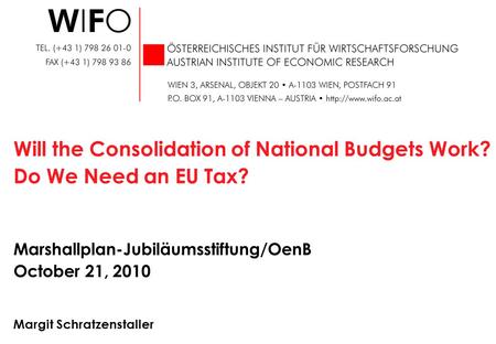 Will the Consolidation of National Budgets Work? Do We Need an EU Tax? Marshallplan-Jubiläumsstiftung/OenB October 21, 2010 Margit Schratzenstaller.