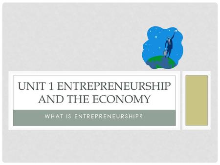 WHAT IS ENTREPRENEURSHIP? UNIT 1 ENTREPRENEURSHIP AND THE ECONOMY.