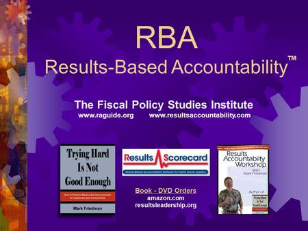 RBA Results-Based Accountability The Fiscal Policy Studies Institute www.raguide.org www.resultsaccountability.com Book - DVD Orders amazon.com resultsleadership.org.