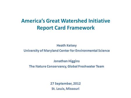 America’s Great Watershed Initiative Report Card Framework Heath Kelsey University of Maryland Center for Environmental Science Jonathan Higgins The Nature.