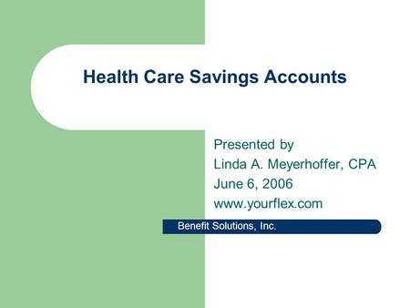 Health Care Savings Accounts Presented by Linda A. Meyerhoffer, CPA June 6, 2006 www.yourflex.com Benefit Solutions, Inc.