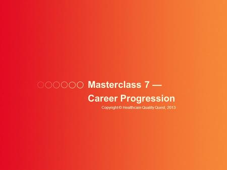 Masterclass 7 — Career Progression Copyright © Healthcare Quality Quest, 2013.