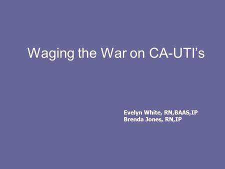 Waging the War on CA-UTI’s Evelyn White, RN,BAAS,IP Brenda Jones, RN,IP.