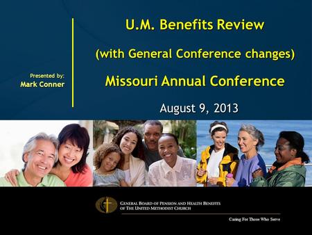 Caring For Those Who Serve U.M. Benefits Review (with General Conference changes) Missouri Annual Conference August 9, 2013 August 9, 2013 Presented by: