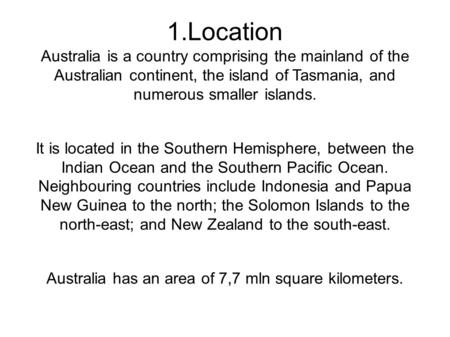 1.Location Australia is a country comprising the mainland of the Australian continent, the island of Tasmania, and numerous smaller islands. It is located.