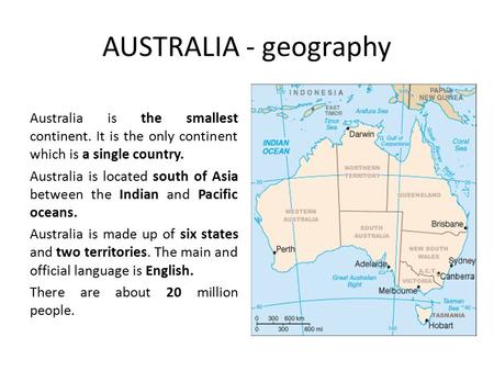 AUSTRALIA - geography Australia is the smallest continent. It is the only continent which is a single country. Australia is located south of Asia between.