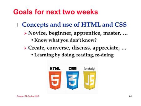 Compsci 92, Spring 2015 2.1 Goals for next two weeks l Concepts and use of HTML and CSS  Novice, beginner, apprentice, master, … Know what you don’t know?