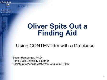 1 Oliver Spits Out a Finding Aid Using CONTENTdm with a Database Susan Hamburger, Ph.D. Penn State University Libraries Society of American Archivists,