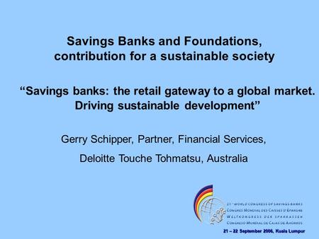 21 – 22 September 2006, Kuala Lumpur Savings Banks and Foundations, contribution for a sustainable society Gerry Schipper, Partner, Financial Services,