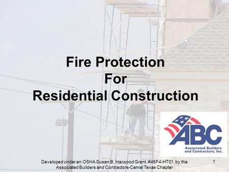 Developed under an OSHA Susan B. Harwood Grant, #46F4-HT01, by the Associated Builders and Contractors-Cenral Texas Chapter 1 Fire Protection For Residential.