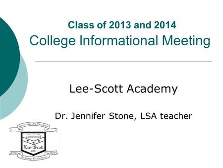 Class of 2013 and 2014 College Informational Meeting Lee-Scott Academy Dr. Jennifer Stone, LSA teacher.