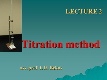 LECTURE 2 Titration method ass. prof. I. R. Bekus.