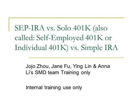 SEP-IRA vs. Solo 401K (also called: Self-Employed 401K or Individual 401K) vs. Simple IRA Jojo Zhou, Jane Fu, Ying Lin & Anna Li’s SMD team Training only.