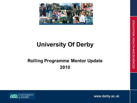 Www.derby.ac.uk EDUCATION, HEALTH AND SCIENCES University Of Derby Rolling Programme Mentor Update 2010.