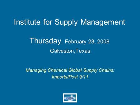 Institute for Supply Management Thursday, February 28, 2008 Galveston,Texas Managing Chemical Global Supply Chains: Imports/Post 9/11.