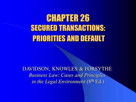 CHAPTER 26 SECURED TRANSACTIONS: PRIORITIES AND DEFAULT DAVIDSON, KNOWLES & FORSYTHE Business Law: Cases and Principles in the Legal Environment (8 th.