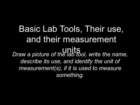 Basic Lab Tools, Their use, and their measurement units Draw a picture of the lab tool, write the name, describe its use, and identify the unit of measurement(s),