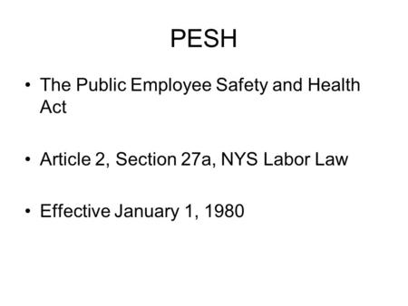 PESH The Public Employee Safety and Health Act Article 2, Section 27a, NYS Labor Law Effective January 1, 1980.