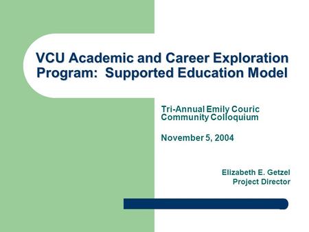 VCU Academic and Career Exploration Program: Supported Education Model Tri-Annual Emily Couric Community Colloquium November 5, 2004 Elizabeth E. Getzel.