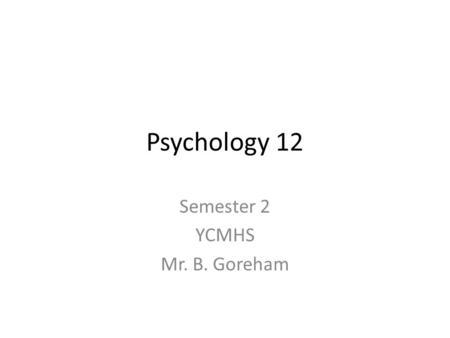 Psychology 12 Semester 2 YCMHS Mr. B. Goreham. Teacher Information Mr. Brennan Goreham Bachelor of Science, Acadia University, 2010 Bachelor of Education,