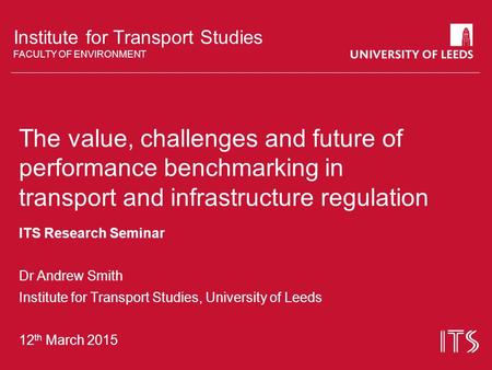 Institute for Transport Studies FACULTY OF ENVIRONMENT The value, challenges and future of performance benchmarking in transport and infrastructure regulation.