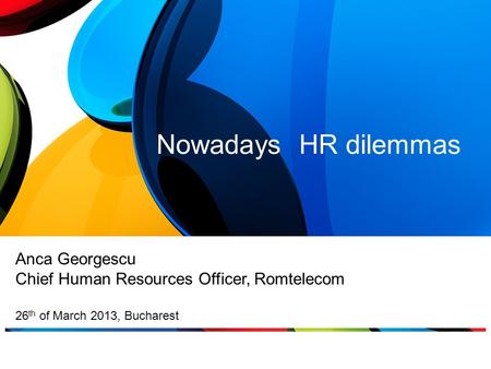 Nowadays HR dilemmas Anca Georgescu Chief Human Resources Officer, Romtelecom 26 th of March 2013, Bucharest.