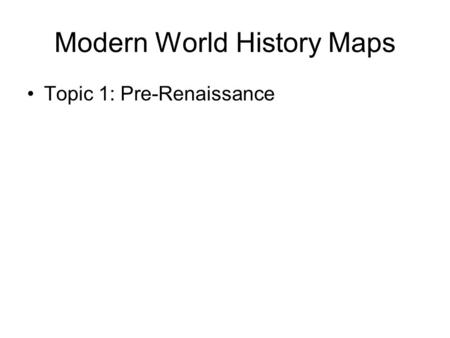 Modern World History Maps Topic 1: Pre-Renaissance.