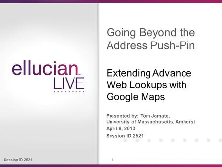 Session ID 2521 1 Presented by: Tom Jamate, University of Massachusetts, Amherst April 8, 2013 Session ID 2521 Going Beyond the Address Push-Pin Extending.